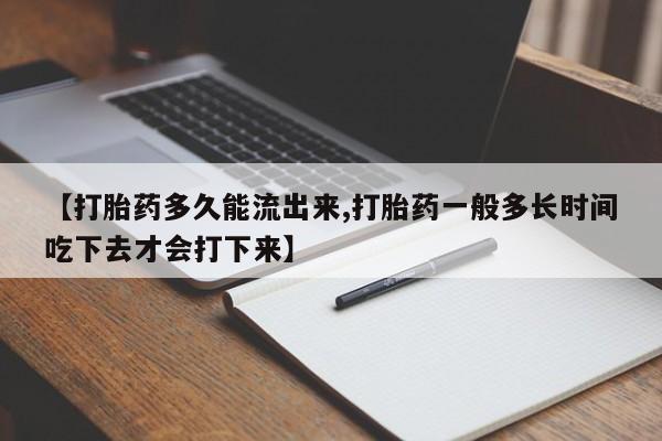 药流药网上购买【打胎药多久能流出来,打胎药一般多长时间吃下去才会打下来】