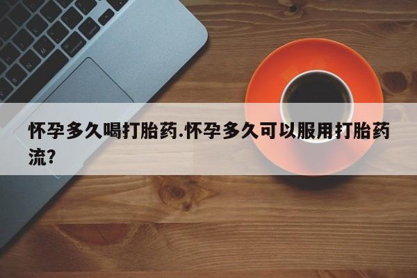 药流药网上购买怀孕多久喝打胎药.怀孕多久可以服用打胎药流？