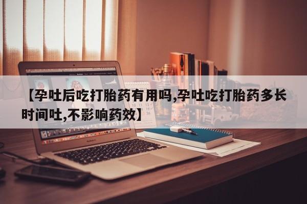 药流药网上购买【孕吐后吃打胎药有用吗,孕吐吃打胎药多长时间吐,不影响药效】