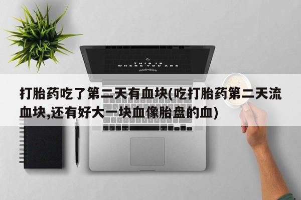药流药网上购买打胎药吃了第二天有血块(吃打胎药第二天流血块,还有好大一块血像胎盘的血)