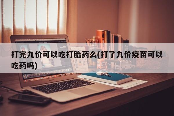 药流药网上购买打完九价可以吃打胎药么(打了九价疫苗可以吃药吗)