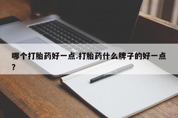 药流药网上购买哪个打胎药好一点.打胎药什么牌子的好一点？