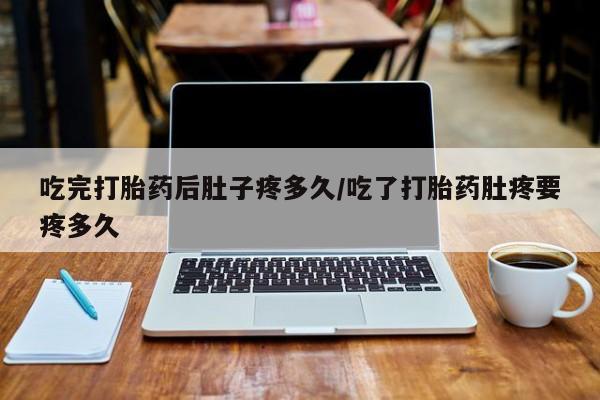 药流药网上购买吃完打胎药后肚子疼多久/吃了打胎药肚疼要疼多久