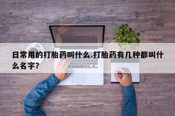 药流药网上购买日常用的打胎药叫什么.打胎药有几种都叫什么名字？