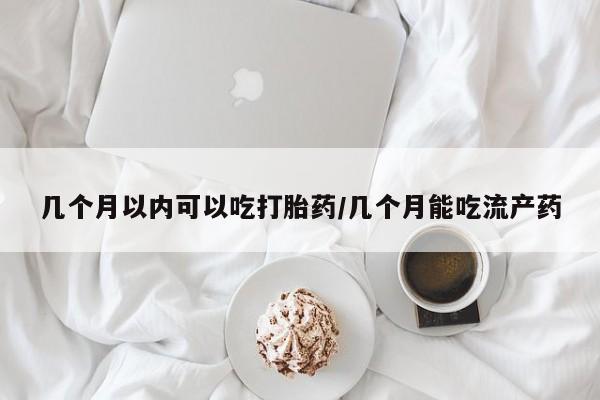 药流药网上购买几个月以内可以吃打胎药/几个月能吃流产药