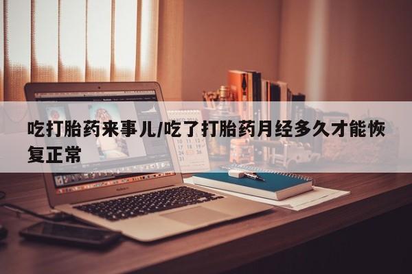 药流药网上购买吃打胎药来事儿/吃了打胎药月经多久才能恢复正常