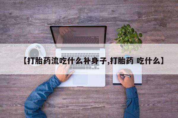 药流药网上购买【打胎药流吃什么补身子,打胎药 吃什么】