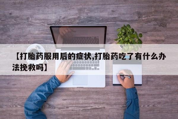药流药网上购买【打胎药服用后的症状,打胎药吃了有什么办法挽救吗】