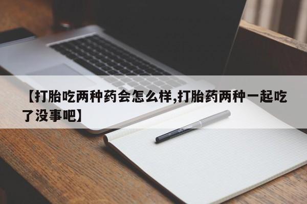 药流药网上购买【打胎吃两种药会怎么样,打胎药两种一起吃了没事吧】