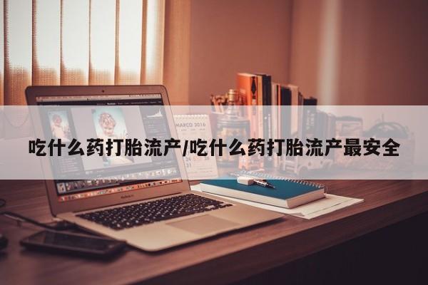 药流药网上购买吃什么药打胎流产/吃什么药打胎流产最安全