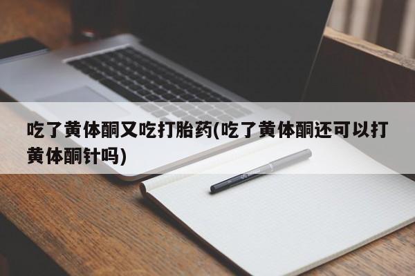 药流药网上购买吃了黄体酮又吃打胎药(吃了黄体酮还可以打黄体酮针吗)