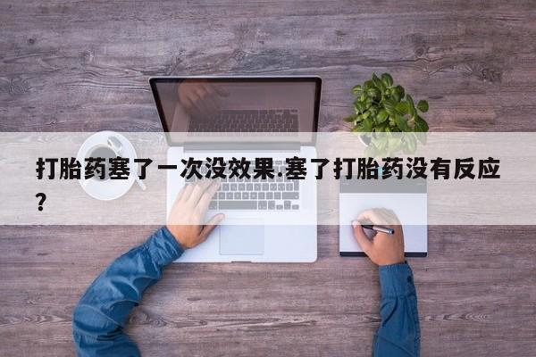 药流药网上购买打胎药塞了一次没效果.塞了打胎药没有反应？