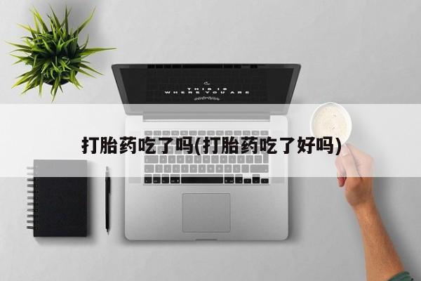 药流药网上购买打胎药吃了吗(打胎药吃了好吗)