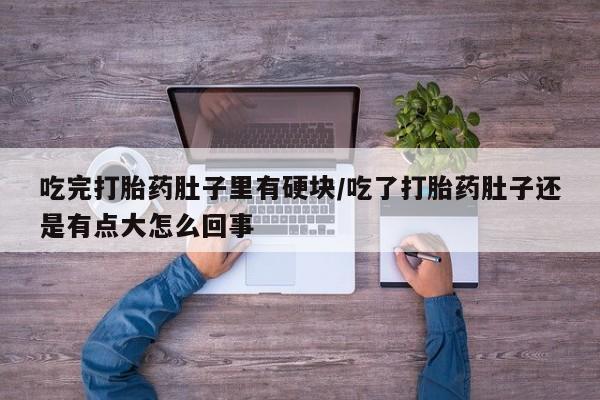 药流药网上购买吃完打胎药肚子里有硬块/吃了打胎药肚子还是有点大怎么回事