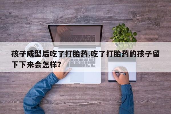 药流药网上购买孩子成型后吃了打胎药.吃了打胎药的孩子留下下来会怎样？