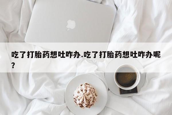 药流药网上购买吃了打胎药想吐咋办.吃了打胎药想吐咋办呢？
