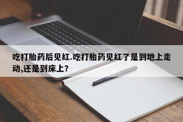 药流药网上购买吃打胎药后见红.吃打胎药见红了是到地上走动,还是到床上？
