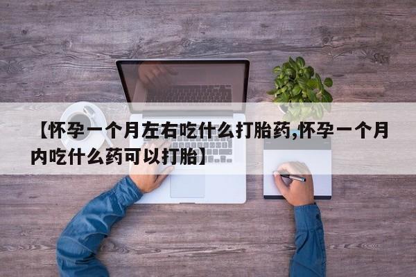 药流药网上购买【怀孕一个月左右吃什么打胎药,怀孕一个月内吃什么药可以打胎】