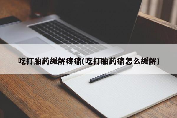 药流药网上购买吃打胎药缓解疼痛(吃打胎药痛怎么缓解)