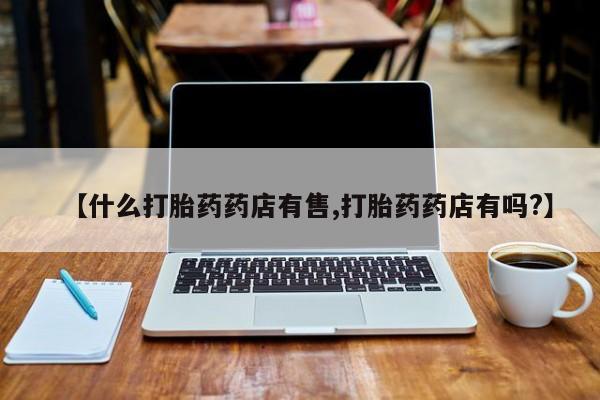 药流药网上购买【什么打胎药药店有售,打胎药药店有吗?】