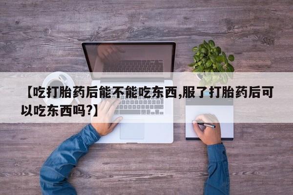 药流药网上购买【吃打胎药后能不能吃东西,服了打胎药后可以吃东西吗?】