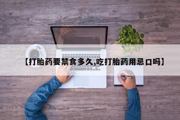 药流药网上购买【打胎药要禁食多久,吃打胎药用忌口吗】