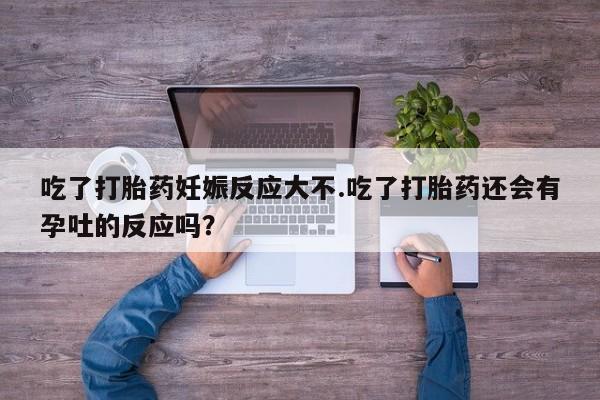 药流药网上购买吃了打胎药妊娠反应大不.吃了打胎药还会有孕吐的反应吗？