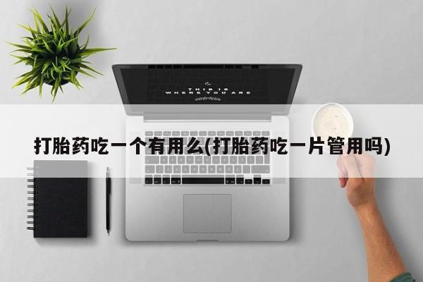 药流药网上购买打胎药吃一个有用么(打胎药吃一片管用吗)