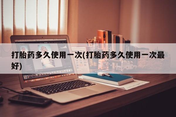 药流药网上购买打胎药多久使用一次(打胎药多久使用一次最好)