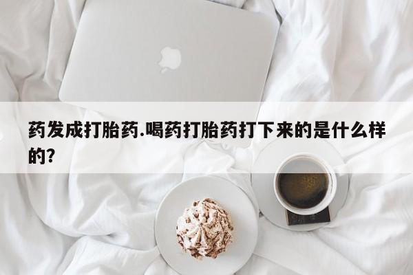 药流药网上购买药发成打胎药.喝药打胎药打下来的是什么样的？
