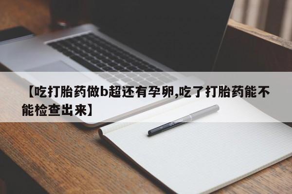药流药网上购买【吃打胎药做b超还有孕卵,吃了打胎药能不能检查出来】