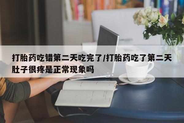 药流药网上购买打胎药吃错第二天吃完了/打胎药吃了第二天肚子很疼是正常现象吗
