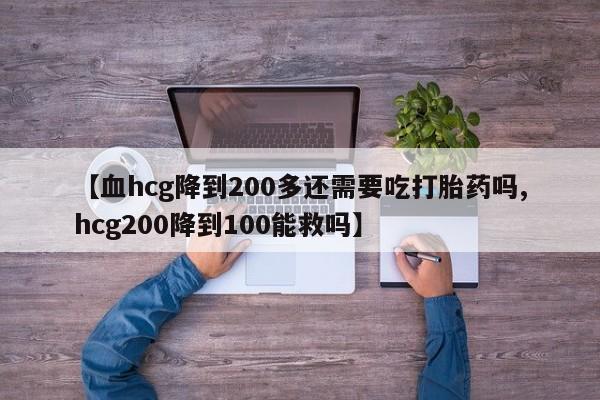 药流药网上购买【血hcg降到200多还需要吃打胎药吗,hcg200降到100能救吗】