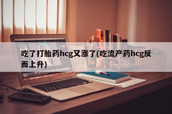 药流药网上购买吃了打胎药hcg又涨了(吃流产药hcg反而上升)