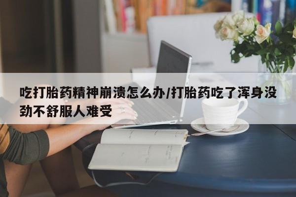 药流药网上购买吃打胎药精神崩溃怎么办/打胎药吃了浑身没劲不舒服人难受