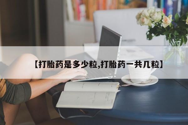 药流药网上购买【打胎药是多少粒,打胎药一共几粒】