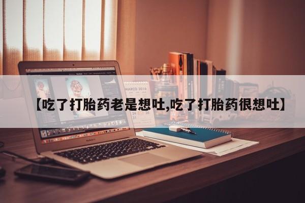 药流药网上购买【吃了打胎药老是想吐,吃了打胎药很想吐】