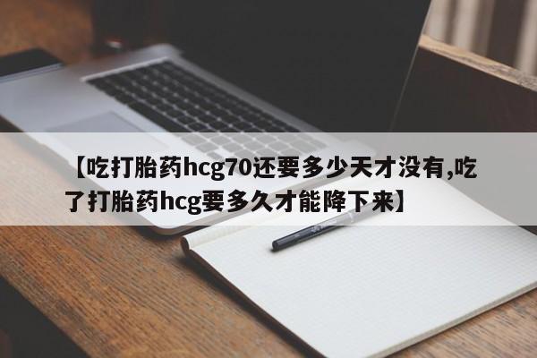 药流药网上购买【吃打胎药hcg70还要多少天才没有,吃了打胎药hcg要多久才能降下来】