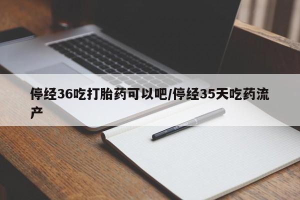 药流药网上购买停经36吃打胎药可以吧/停经35天吃药流产