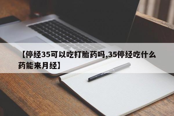 药流药网上购买【停经35可以吃打胎药吗,35停经吃什么药能来月经】