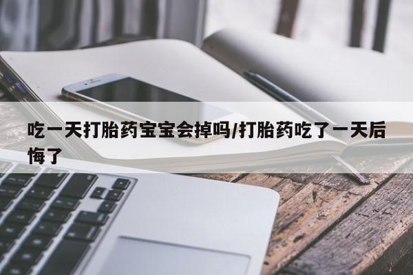药流药网上购买吃一天打胎药宝宝会掉吗/打胎药吃了一天后悔了