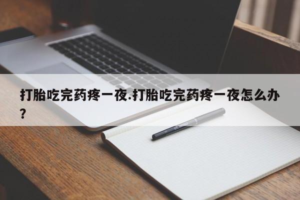 药流药网上购买打胎吃完药疼一夜.打胎吃完药疼一夜怎么办?