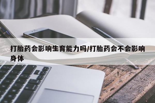 药流药网上购买打胎药会影响生育能力吗/打胎药会不会影响身体