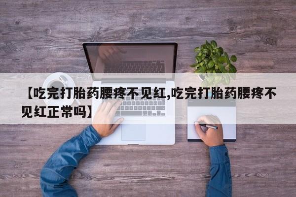 药流药网上购买【吃完打胎药腰疼不见红,吃完打胎药腰疼不见红正常吗】