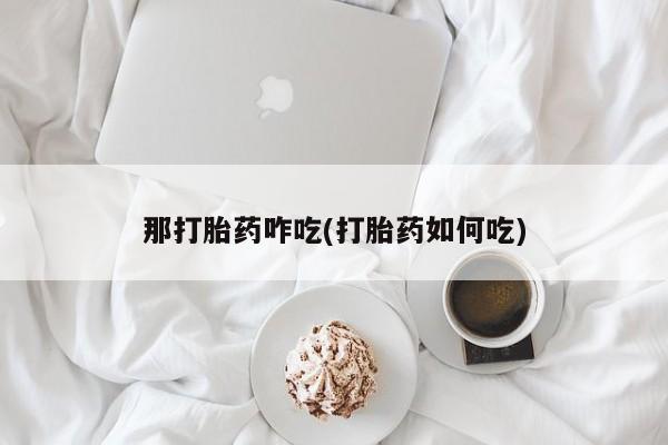 药流药网上购买那打胎药咋吃(打胎药如何吃)