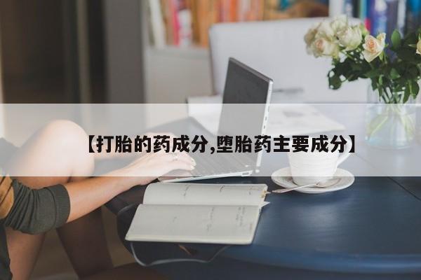 药流药网上购买【打胎的药成分,堕胎药主要成分】