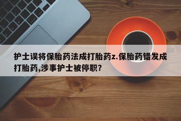 药流药网上购买护士误将保胎药法成打胎药z.保胎药错发成打胎药,涉事护士被停职？