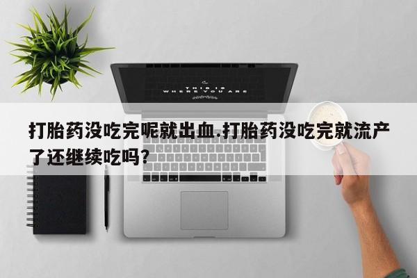药流药网上购买打胎药没吃完呢就出血.打胎药没吃完就流产了还继续吃吗？