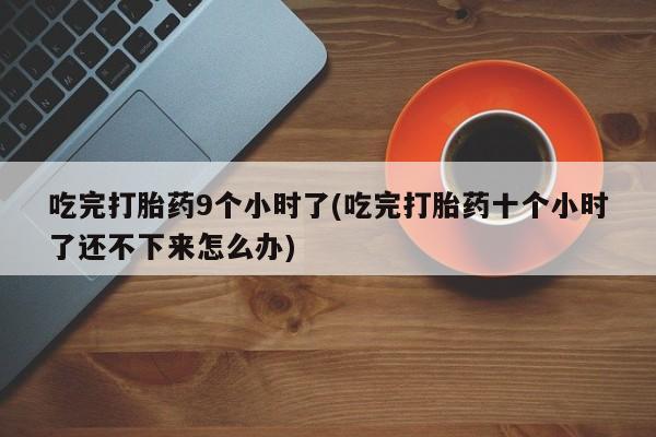 药流药网上购买吃完打胎药9个小时了(吃完打胎药十个小时了还不下来怎么办)