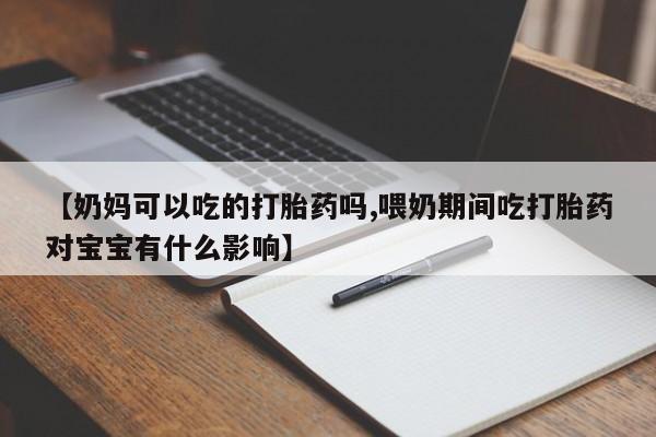 药流药网上购买【奶妈可以吃的打胎药吗,喂奶期间吃打胎药对宝宝有什么影响】